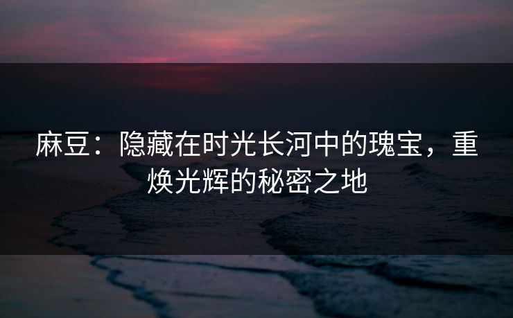 麻豆：隐藏在时光长河中的瑰宝，重焕光辉的秘密之地