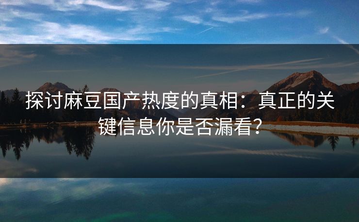 探讨麻豆国产热度的真相：真正的关键信息你是否漏看？