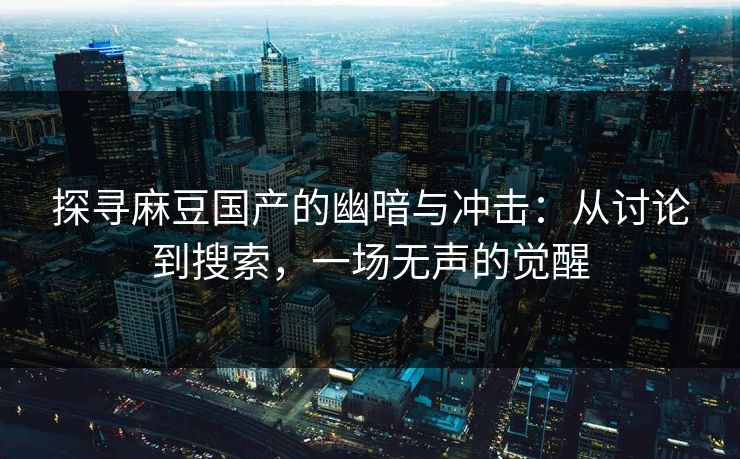 探寻麻豆国产的幽暗与冲击：从讨论到搜索，一场无声的觉醒