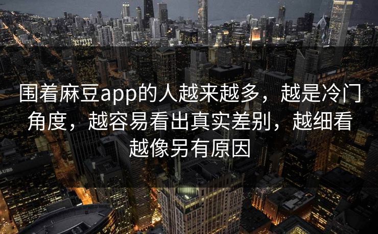 围着麻豆app的人越来越多，越是冷门角度，越容易看出真实差别，越细看越像另有原因