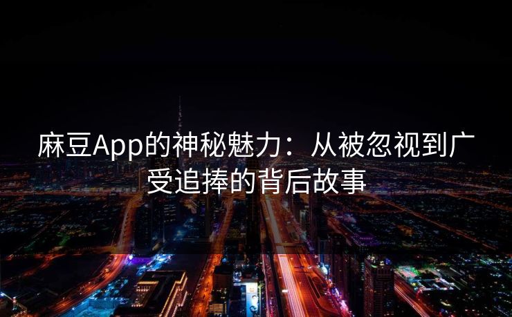 麻豆App的神秘魅力：从被忽视到广受追捧的背后故事