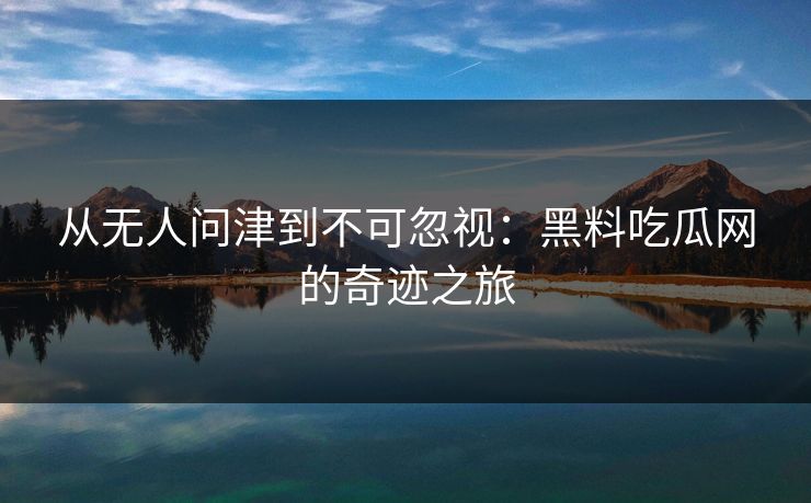 从无人问津到不可忽视：黑料吃瓜网的奇迹之旅