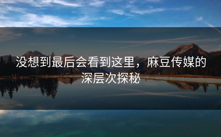 没想到最后会看到这里，麻豆传媒的深层次探秘