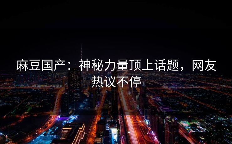 麻豆国产：神秘力量顶上话题，网友热议不停