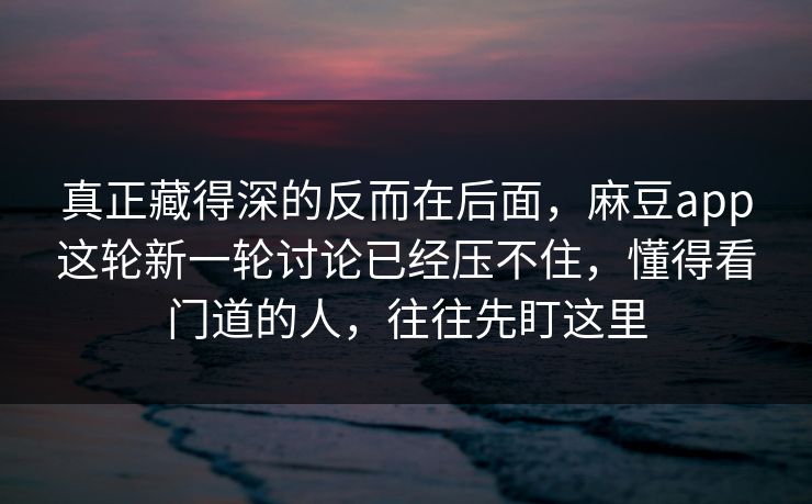真正藏得深的反而在后面，麻豆app这轮新一轮讨论已经压不住，懂得看门道的人，往往先盯这里