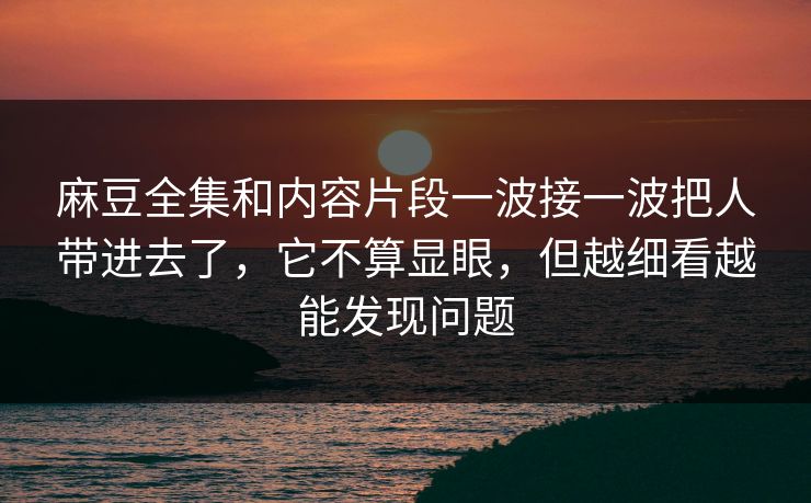 麻豆全集和内容片段一波接一波把人带进去了，它不算显眼，但越细看越能发现问题