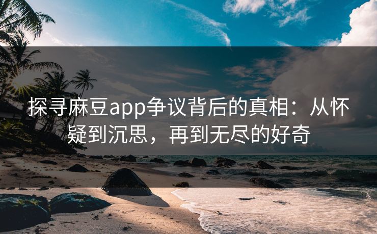 探寻麻豆app争议背后的真相：从怀疑到沉思，再到无尽的好奇