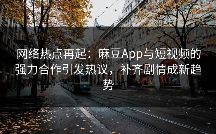 网络热点再起：麻豆App与短视频的强力合作引发热议，补齐剧情成新趋势