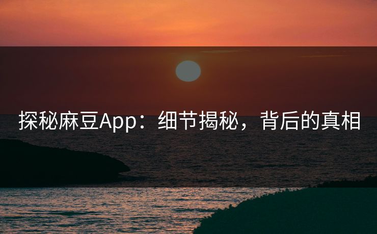 探秘麻豆App：细节揭秘，背后的真相