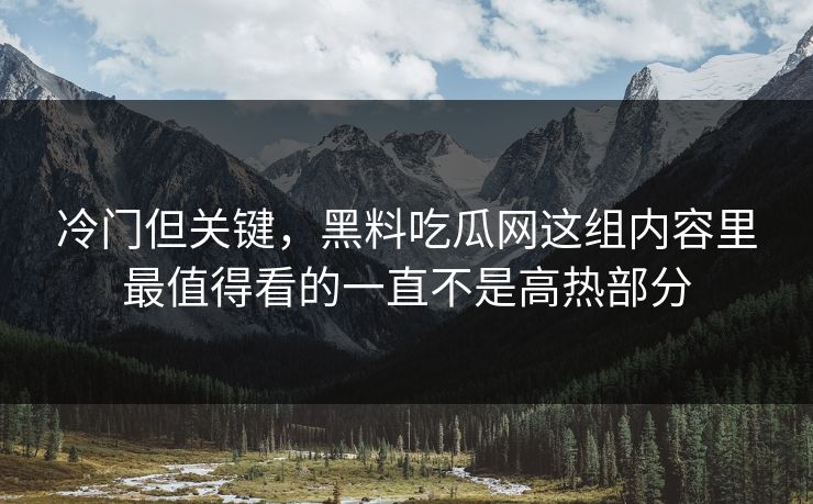 冷门但关键，黑料吃瓜网这组内容里最值得看的一直不是高热部分