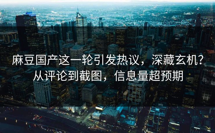 麻豆国产这一轮引发热议，深藏玄机？从评论到截图，信息量超预期